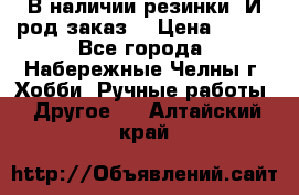 В наличии резинки. И род заказ. › Цена ­ 100 - Все города, Набережные Челны г. Хобби. Ручные работы » Другое   . Алтайский край